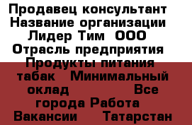 Продавец-консультант › Название организации ­ Лидер Тим, ООО › Отрасль предприятия ­ Продукты питания, табак › Минимальный оклад ­ 140 000 - Все города Работа » Вакансии   . Татарстан респ.